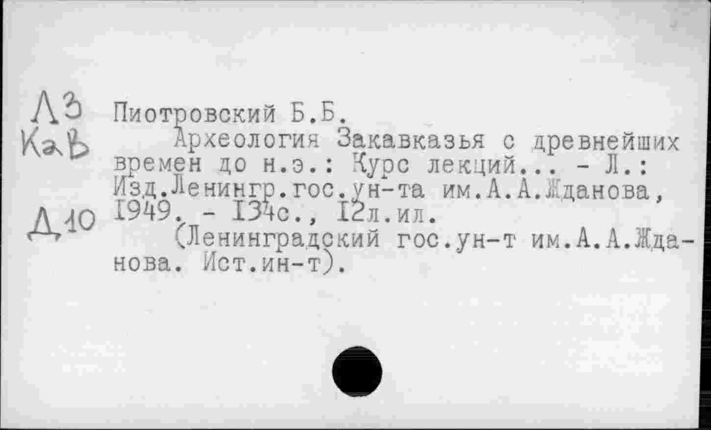 ﻿Пиотровский Б.Б.
Археология Закавказья с древнейших времен до н.э.: Курс лекций... - Л.: Изд.Ленингр.гос.ун-та им.А.А.Жданова, 1949. - ІЗЇс., ІЗл.ил.
(Ленинградский гос.ун-т им.А.А.Жда нова. Ист.ин-т).